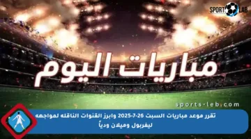 تقرر موعد مباريات السبت 26-7-2025 وأبرز القنوات الناقلة لمواجهة ليفربول وميلان ودياً